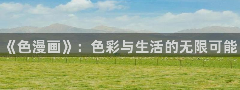 歪歪漫画网站最新登录入口：《色漫画》：色彩与生活的无限可能