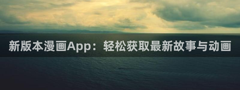 歪歪漫画在线观看平台：新版本漫画App：轻松获取最新故事与动画