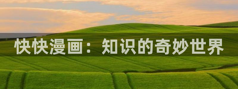 歪歪漫画网站免费阅读：快快漫画：知识的奇妙世界