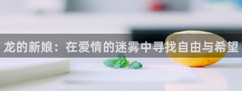歪歪漫画网络：龙的新娘：在爱情的迷雾中寻找自由与希望