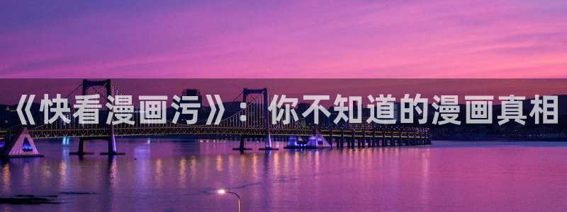 动漫美女歪歪漫画：《快看漫画污》：你不知道的漫画真相