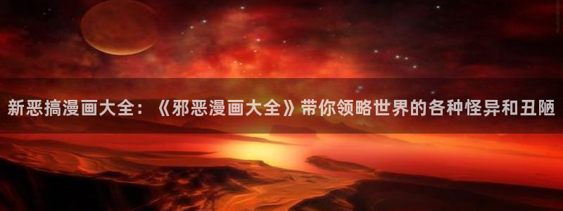 歪歪漫画免费版读在线：新恶搞漫画大全：《邪恶漫画大全》带你领略世界的各种怪异和丑陋